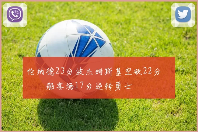 伦纳德23分波杰姆斯基空砍22分 快船客场17分逆转勇士