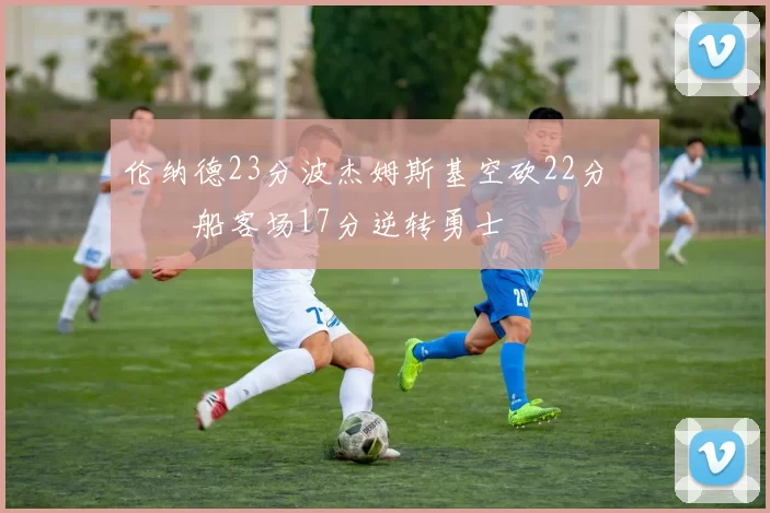 伦纳德23分波杰姆斯基空砍22分 快船客场17分逆转勇士