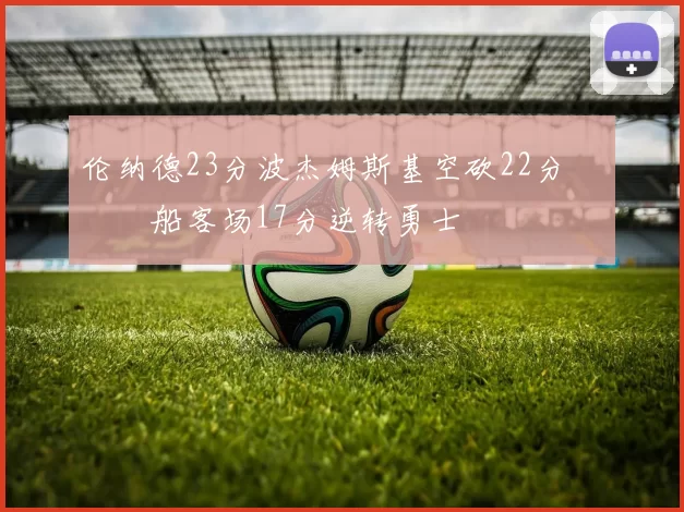 伦纳德23分波杰姆斯基空砍22分 快船客场17分逆转勇士