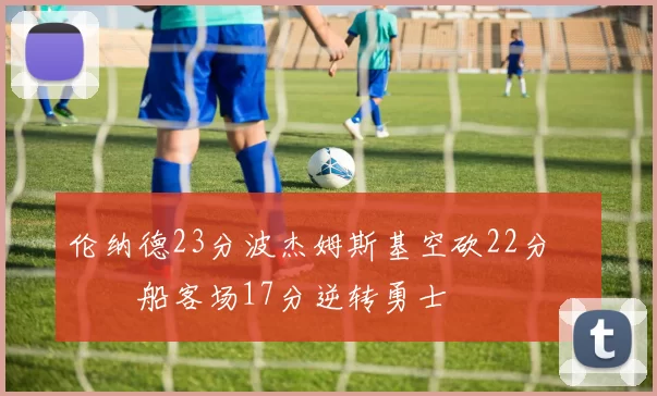 伦纳德23分波杰姆斯基空砍22分 快船客场17分逆转勇士