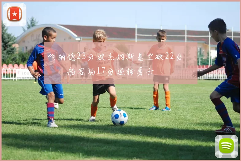 伦纳德23分波杰姆斯基空砍22分 快船客场17分逆转勇士