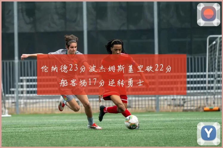 伦纳德23分波杰姆斯基空砍22分 快船客场17分逆转勇士