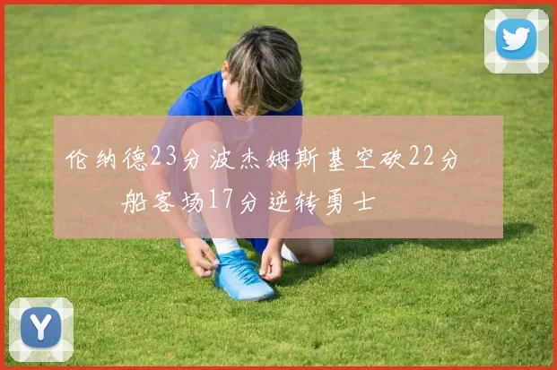 伦纳德23分波杰姆斯基空砍22分 快船客场17分逆转勇士