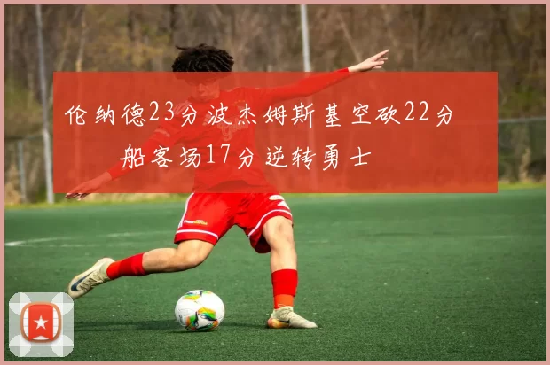 伦纳德23分波杰姆斯基空砍22分 快船客场17分逆转勇士