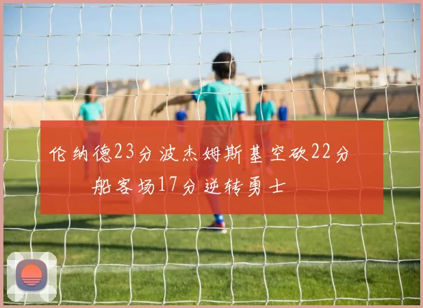 伦纳德23分波杰姆斯基空砍22分 快船客场17分逆转勇士