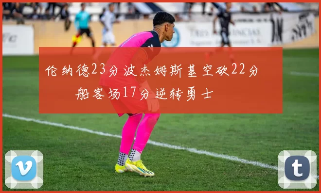 伦纳德23分波杰姆斯基空砍22分 快船客场17分逆转勇士