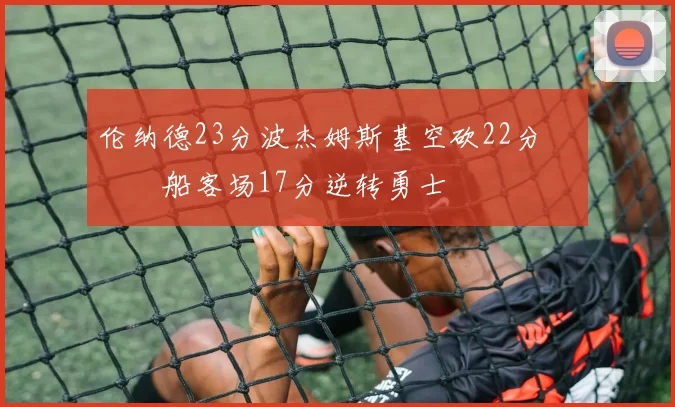 伦纳德23分波杰姆斯基空砍22分 快船客场17分逆转勇士