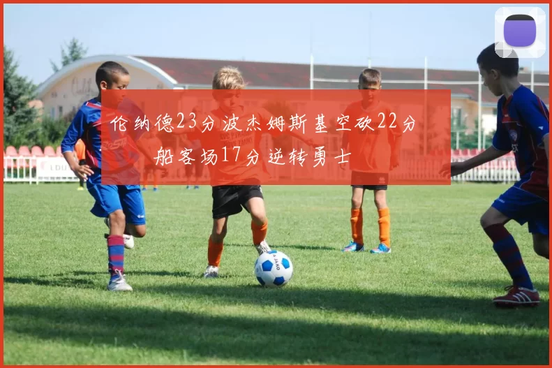 伦纳德23分波杰姆斯基空砍22分 快船客场17分逆转勇士