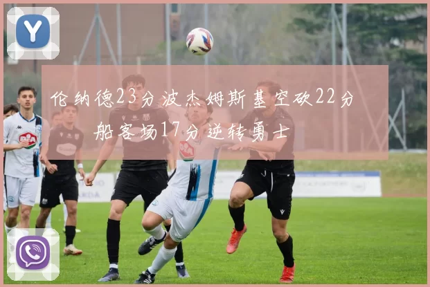 伦纳德23分波杰姆斯基空砍22分 快船客场17分逆转勇士