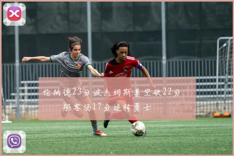 伦纳德23分波杰姆斯基空砍22分 快船客场17分逆转勇士