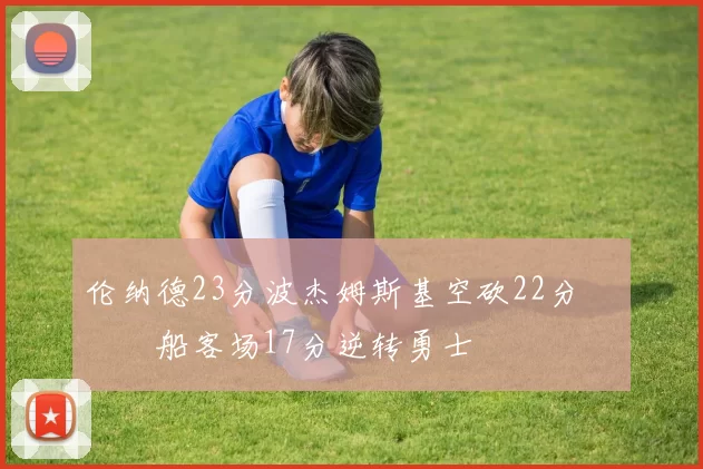 伦纳德23分波杰姆斯基空砍22分 快船客场17分逆转勇士