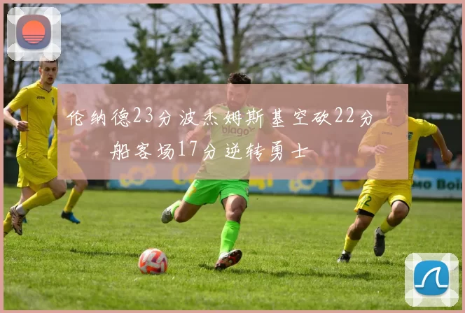 伦纳德23分波杰姆斯基空砍22分 快船客场17分逆转勇士