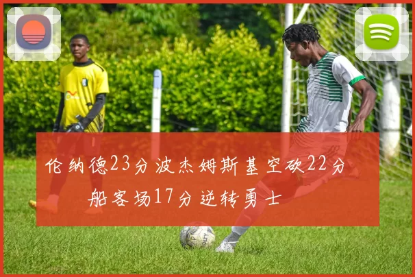 伦纳德23分波杰姆斯基空砍22分 快船客场17分逆转勇士