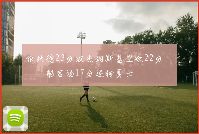 伦纳德23分波杰姆斯基空砍22分 快船客场17分逆转勇士