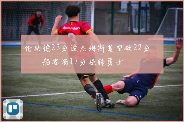 伦纳德23分波杰姆斯基空砍22分 快船客场17分逆转勇士