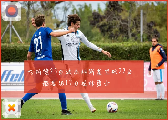 伦纳德23分波杰姆斯基空砍22分 快船客场17分逆转勇士