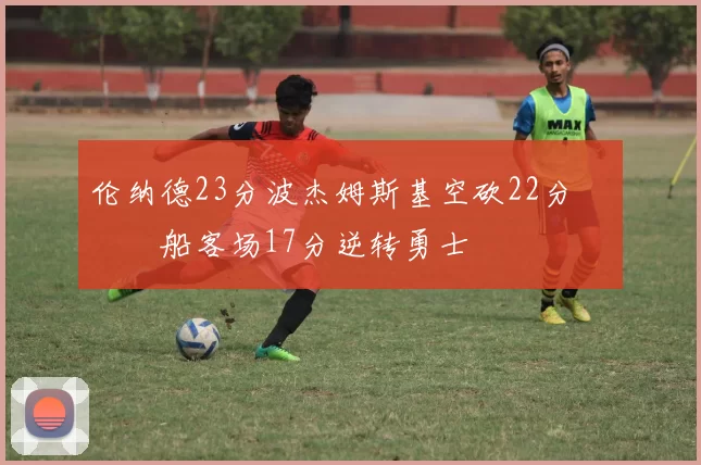 伦纳德23分波杰姆斯基空砍22分 快船客场17分逆转勇士