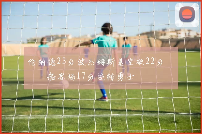 伦纳德23分波杰姆斯基空砍22分 快船客场17分逆转勇士