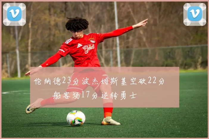 伦纳德23分波杰姆斯基空砍22分 快船客场17分逆转勇士