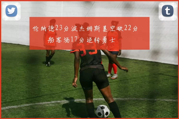 伦纳德23分波杰姆斯基空砍22分 快船客场17分逆转勇士