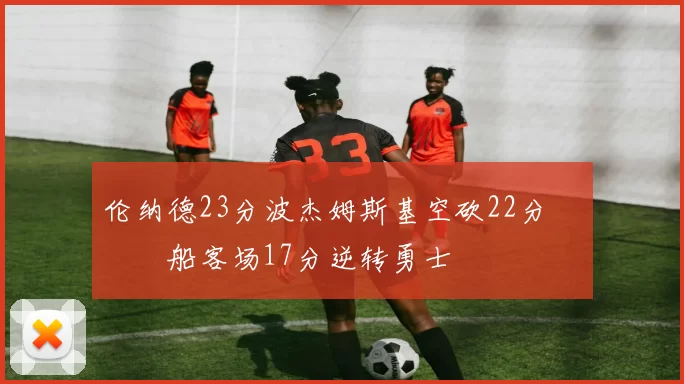 伦纳德23分波杰姆斯基空砍22分 快船客场17分逆转勇士