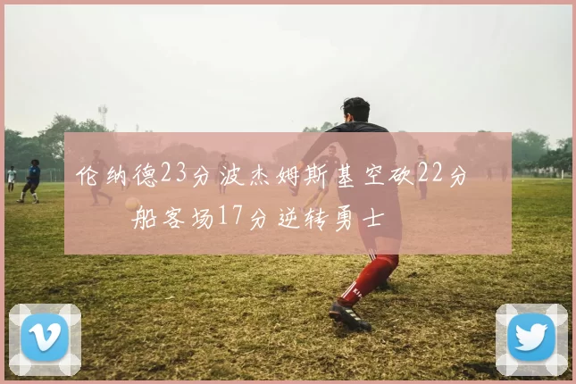 伦纳德23分波杰姆斯基空砍22分 快船客场17分逆转勇士