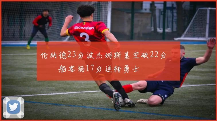 伦纳德23分波杰姆斯基空砍22分 快船客场17分逆转勇士