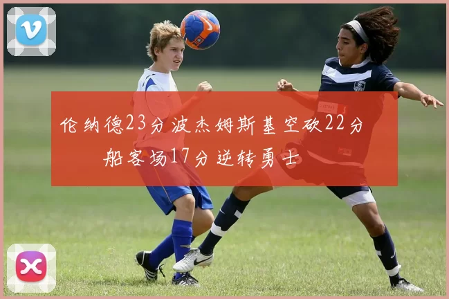 伦纳德23分波杰姆斯基空砍22分 快船客场17分逆转勇士