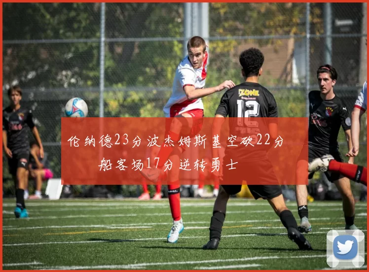 伦纳德23分波杰姆斯基空砍22分 快船客场17分逆转勇士