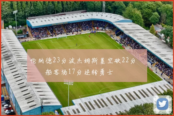 伦纳德23分波杰姆斯基空砍22分 快船客场17分逆转勇士