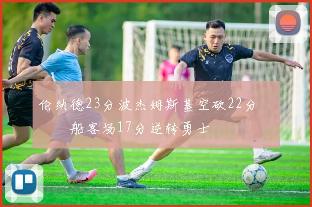 伦纳德23分波杰姆斯基空砍22分 快船客场17分逆转勇士