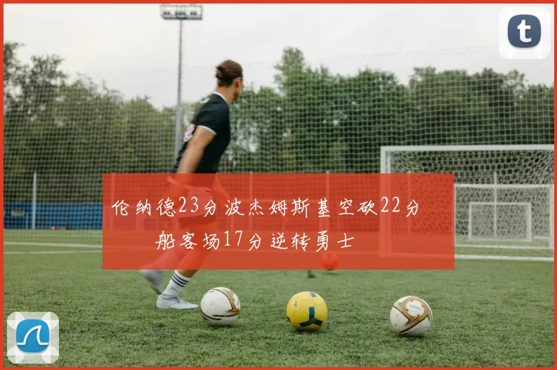 伦纳德23分波杰姆斯基空砍22分 快船客场17分逆转勇士