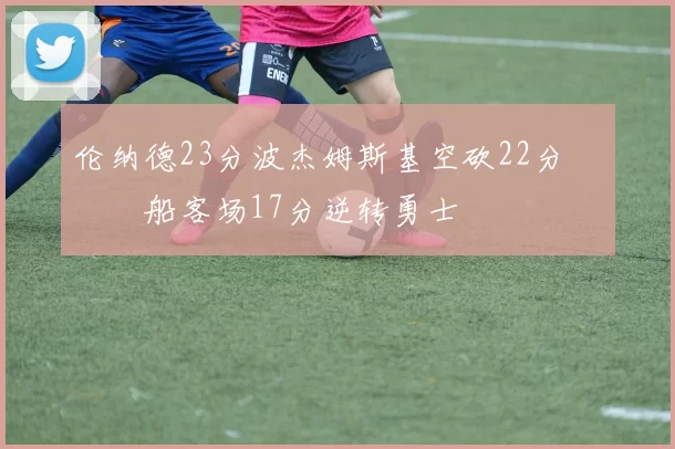 伦纳德23分波杰姆斯基空砍22分 快船客场17分逆转勇士