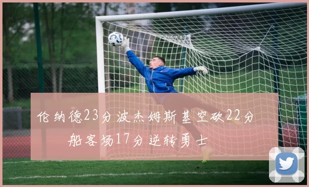 伦纳德23分波杰姆斯基空砍22分 快船客场17分逆转勇士