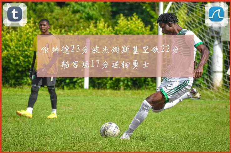 伦纳德23分波杰姆斯基空砍22分 快船客场17分逆转勇士