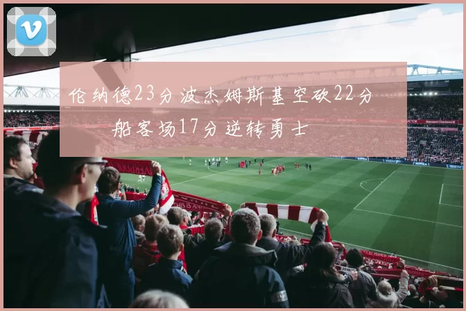 伦纳德23分波杰姆斯基空砍22分 快船客场17分逆转勇士