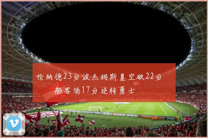 伦纳德23分波杰姆斯基空砍22分 快船客场17分逆转勇士
