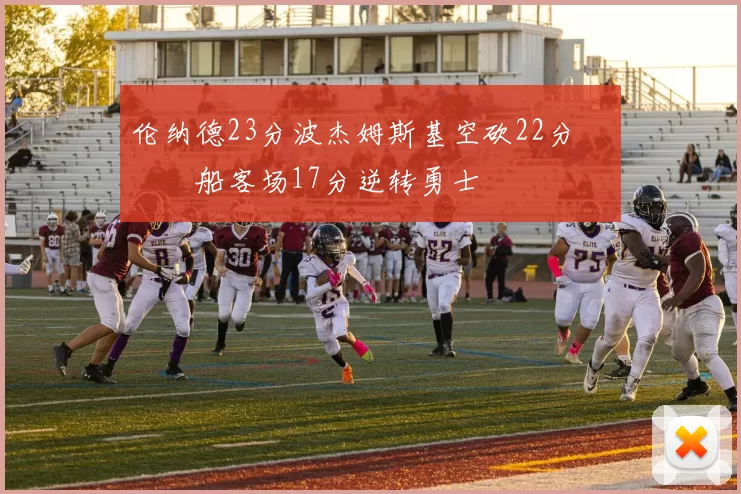 伦纳德23分波杰姆斯基空砍22分 快船客场17分逆转勇士