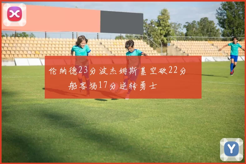 伦纳德23分波杰姆斯基空砍22分 快船客场17分逆转勇士