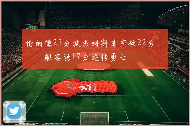 伦纳德23分波杰姆斯基空砍22分 快船客场17分逆转勇士