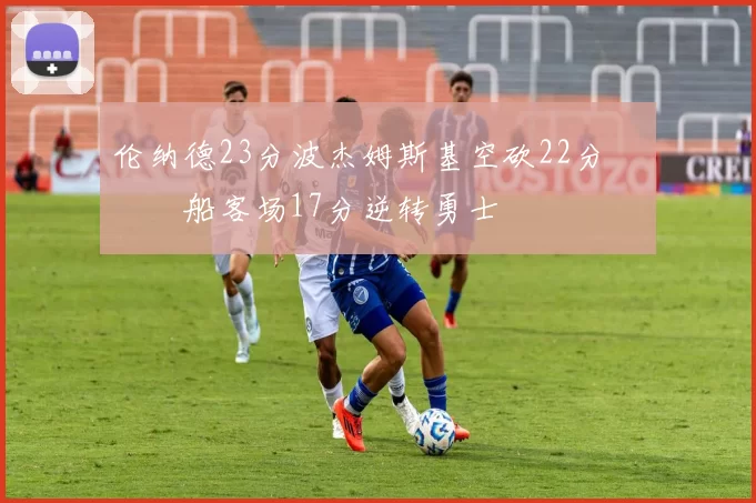 伦纳德23分波杰姆斯基空砍22分 快船客场17分逆转勇士