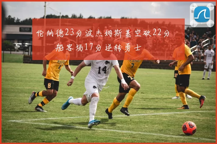 伦纳德23分波杰姆斯基空砍22分 快船客场17分逆转勇士