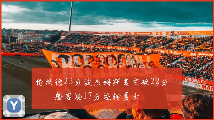 伦纳德23分波杰姆斯基空砍22分 快船客场17分逆转勇士