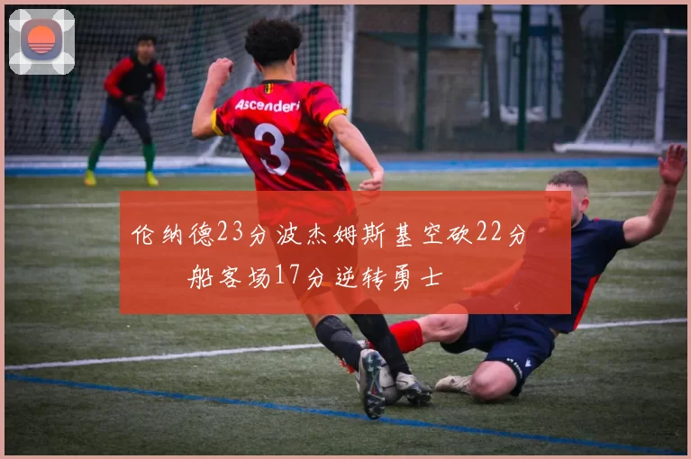 伦纳德23分波杰姆斯基空砍22分 快船客场17分逆转勇士