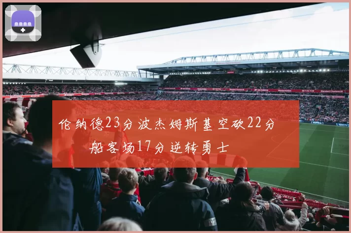 伦纳德23分波杰姆斯基空砍22分 快船客场17分逆转勇士