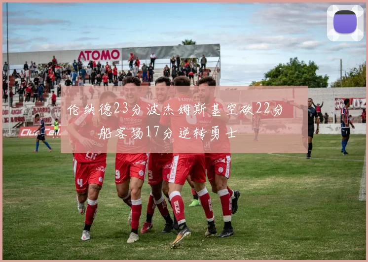 伦纳德23分波杰姆斯基空砍22分 快船客场17分逆转勇士