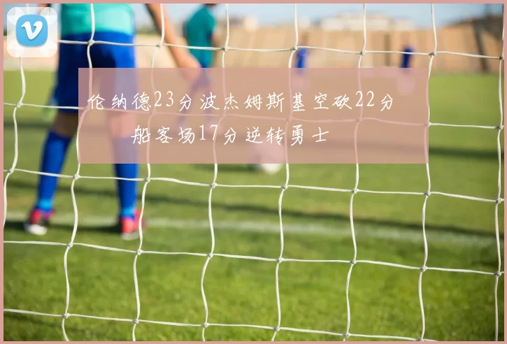 伦纳德23分波杰姆斯基空砍22分 快船客场17分逆转勇士