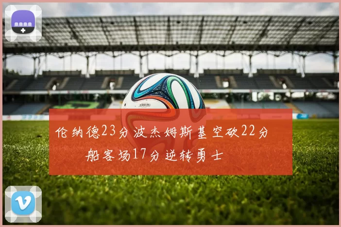 伦纳德23分波杰姆斯基空砍22分 快船客场17分逆转勇士
