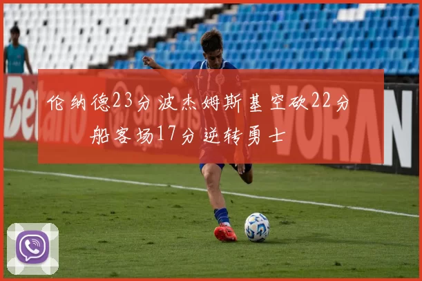 伦纳德23分波杰姆斯基空砍22分 快船客场17分逆转勇士