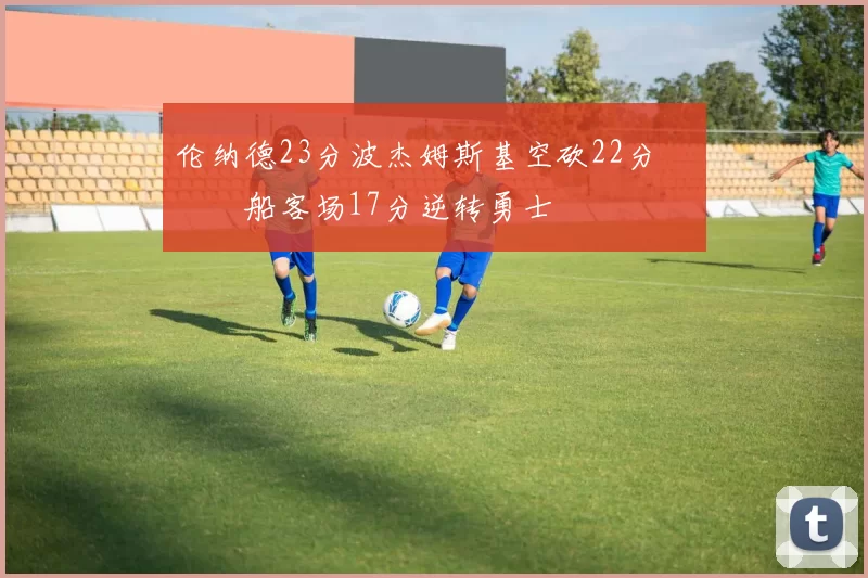 伦纳德23分波杰姆斯基空砍22分 快船客场17分逆转勇士